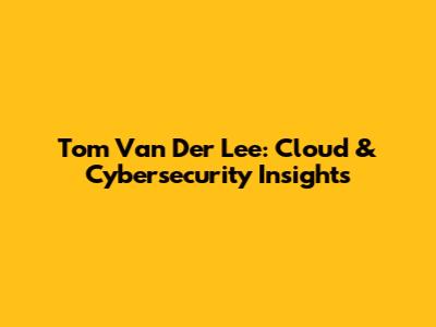 Tom Van Der Lee: Cloud & Cybersecurity Insights