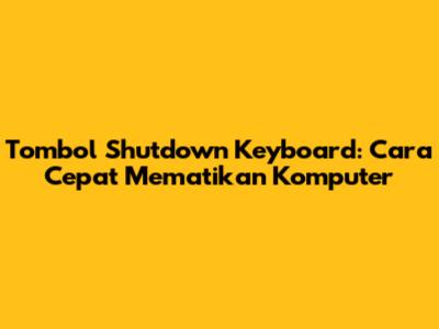 Tombol Shutdown Keyboard: Cara Cepat Mematikan Komputer