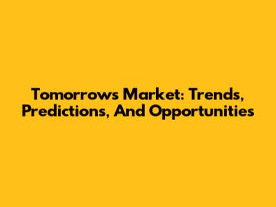 Tomorrow's Market: Trends, Predictions, And Opportunities