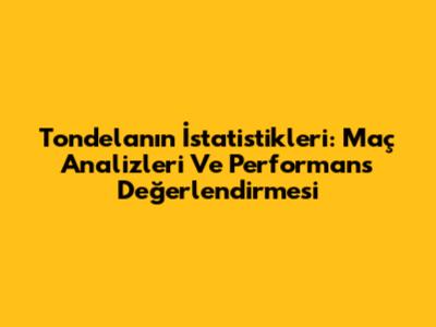 Tondela'nın İstatistikleri: Maç Analizleri Ve Performans Değerlendirmesi