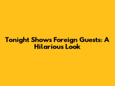 Tonight Show's Foreign Guests: A Hilarious Look