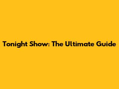 Tonight Show: The Ultimate Guide