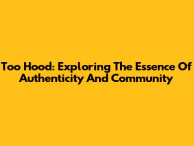 Too Hood: Exploring The Essence Of Authenticity And Community