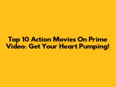 Top 10 Action Movies On Prime Video: Get Your Heart Pumping!