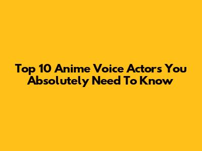 Top 10 Anime Voice Actors You Absolutely Need To Know