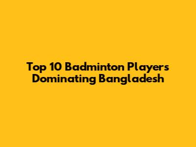 Top 10 Badminton Players Dominating Bangladesh