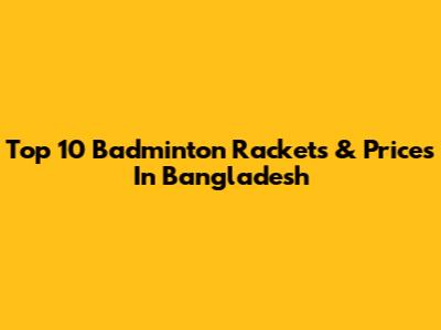 Top 10 Badminton Rackets & Prices In Bangladesh