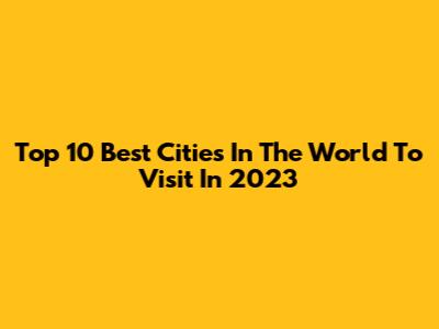 Top 10 Best Cities In The World To Visit In 2023