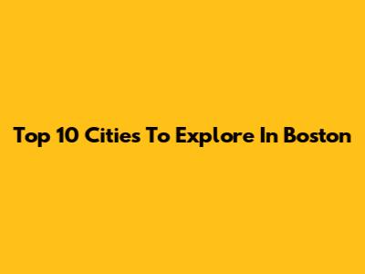 Top 10 Cities To Explore In Boston