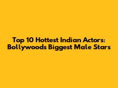 Top 10 Hottest Indian Actors: Bollywood's Biggest Male Stars