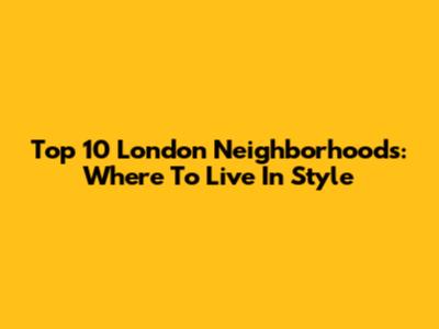 Top 10 London Neighborhoods: Where To Live In Style
