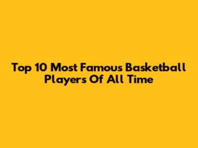 Top 10 Most Famous Basketball Players Of All Time