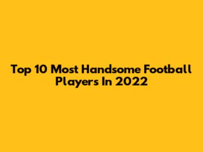 Top 10 Most Handsome Football Players In 2022