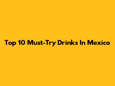 Top 10 Must-Try Drinks In Mexico