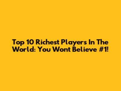 Top 10 Richest Players In The World: You Won't Believe #1!