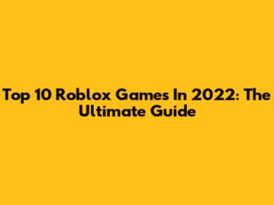Top 10 Roblox Games In 2022: The Ultimate Guide