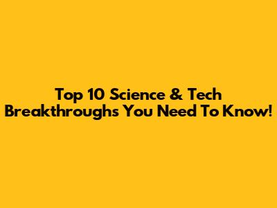 Top 10 Science & Tech Breakthroughs You Need To Know!