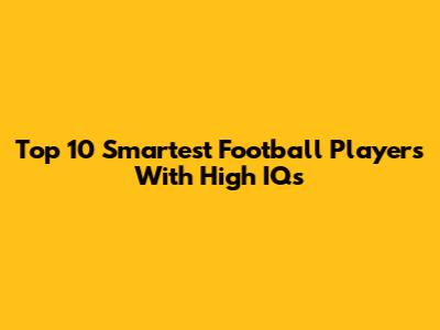 Top 10 Smartest Football Players With High IQs