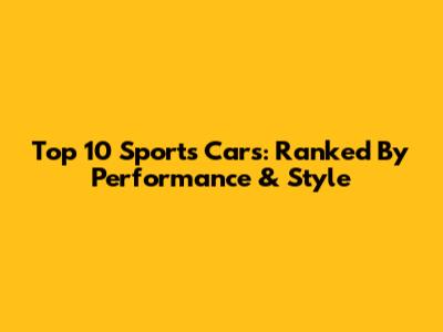 Top 10 Sports Cars: Ranked By Performance & Style