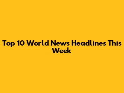 Top 10 World News Headlines This Week