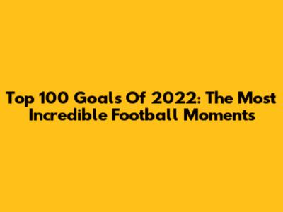 Top 100 Goals Of 2022: The Most Incredible Football Moments
