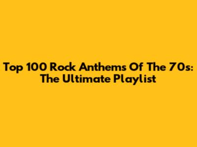 Top 100 Rock Anthems Of The 70s: The Ultimate Playlist
