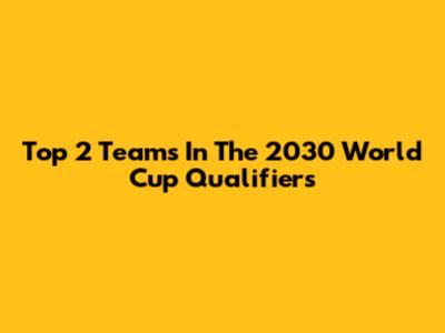 Top 2 Teams In The 2030 World Cup Qualifiers