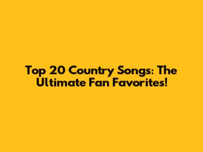 Top 20 Country Songs: The Ultimate Fan Favorites!