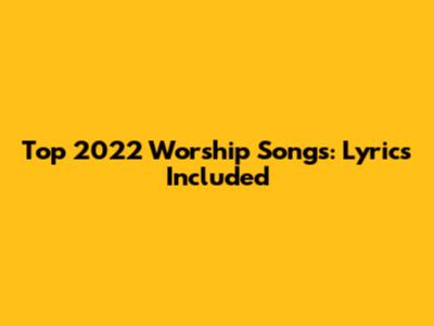 Top 2022 Worship Songs: Lyrics Included