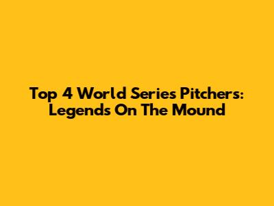 Top 4 World Series Pitchers: Legends On The Mound