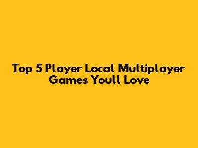 Top 5 Player Local Multiplayer Games You'll Love