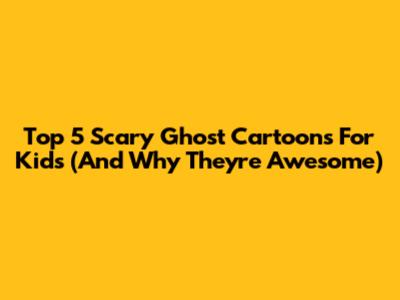 Top 5 Scary Ghost Cartoons For Kids (And Why They're Awesome)