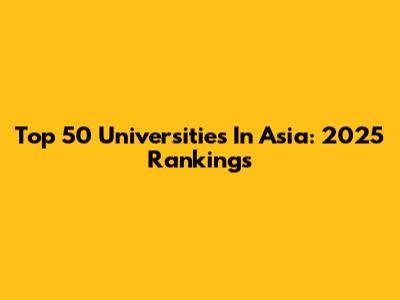 Top 50 Universities In Asia: 2025 Rankings