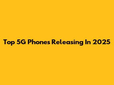 Top 5G Phones Releasing In 2025