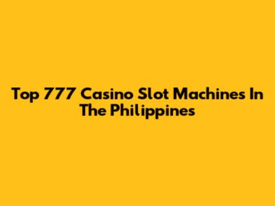 Top 777 Casino Slot Machines In The Philippines