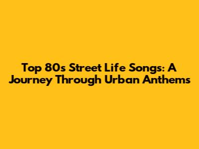 Top 80s Street Life Songs: A Journey Through Urban Anthems