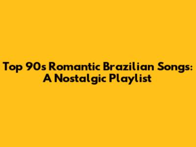 Top 90s Romantic Brazilian Songs: A Nostalgic Playlist