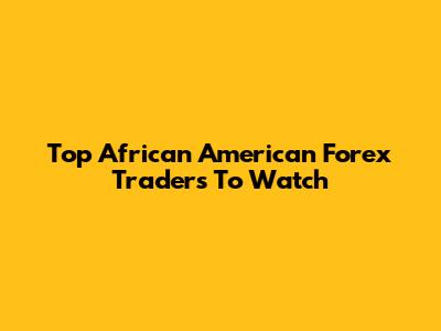 Top African American Forex Traders To Watch