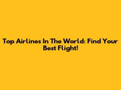 Top Airlines In The World: Find Your Best Flight!