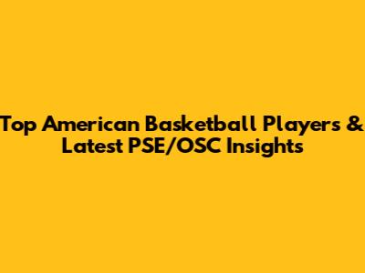 Top American Basketball Players & Latest PSE/OSC Insights