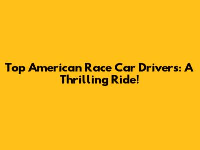 Top American Race Car Drivers: A Thrilling Ride!