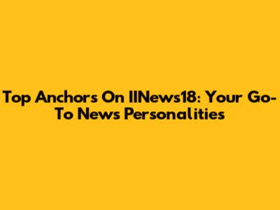 Top Anchors On IINews18: Your Go-To News Personalities