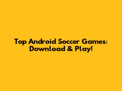 Top Android Soccer Games: Download & Play!