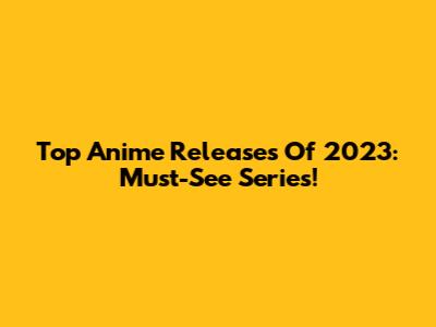 Top Anime Releases Of 2023: Must-See Series!