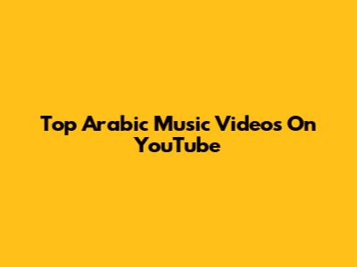 Top Arabic Music Videos On YouTube