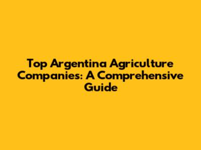 Top Argentina Agriculture Companies: A Comprehensive Guide