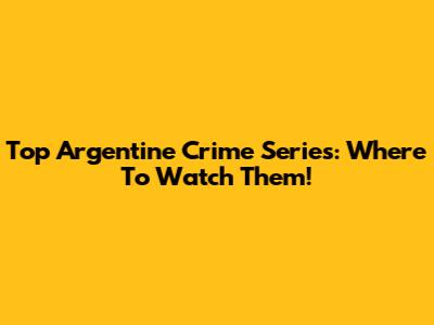 Top Argentine Crime Series: Where To Watch Them!