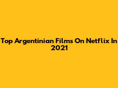 Top Argentinian Films On Netflix In 2021