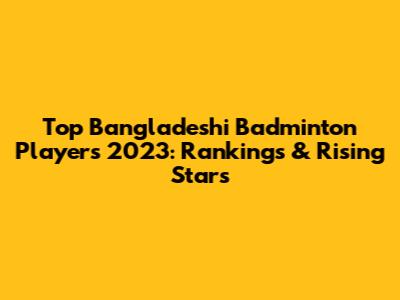 Top Bangladeshi Badminton Players 2023: Rankings & Rising Stars