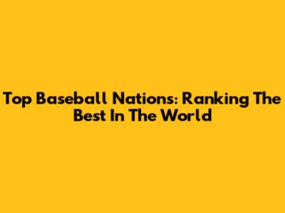 Top Baseball Nations: Ranking The Best In The World